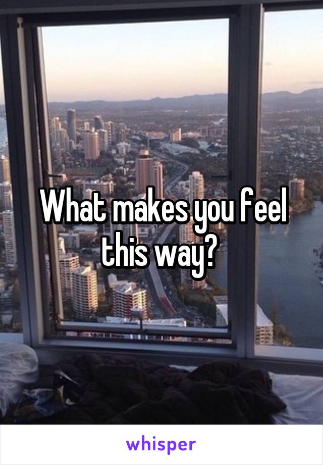What makes you feel this way? 