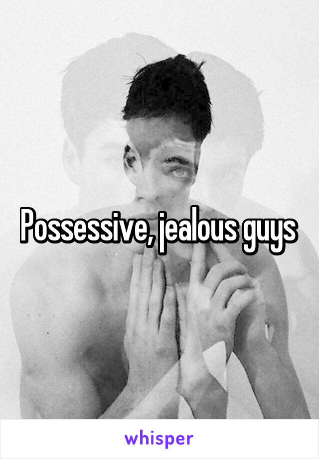 Possessive, jealous guys 