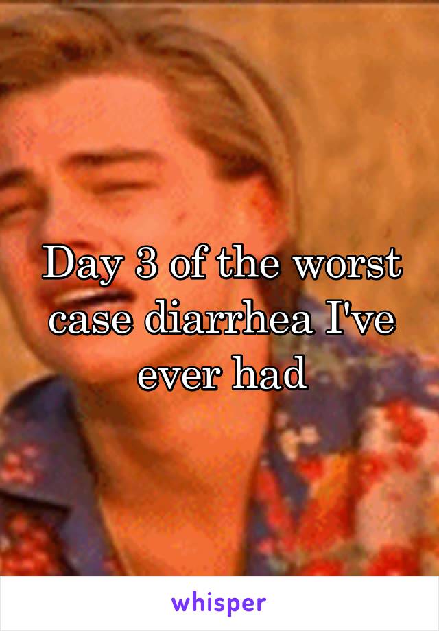 Day 3 of the worst case diarrhea I've ever had