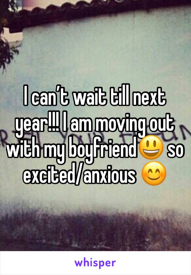 I can’t wait till next year!!! I am moving out with my boyfriend😃 so excited/anxious 😊 