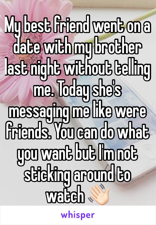 My best friend went on a date with my brother last night without telling me. Today she's messaging me like were friends. You can do what you want but I'm not sticking around to watch 👋🏻