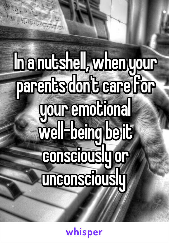 In a nutshell, when your parents don't care for your emotional well-being be it consciously or unconsciously 