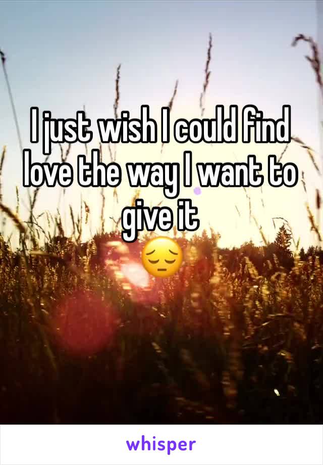I just wish I could find love the way I want to give it 
😔