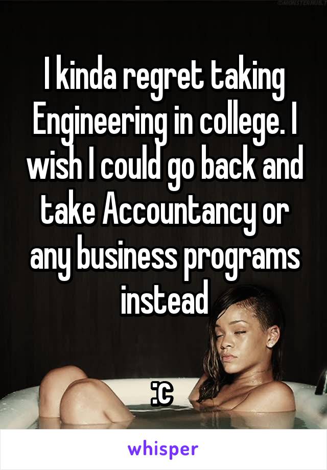 I kinda regret taking Engineering in college. I wish I could go back and take Accountancy or any business programs instead

:c 