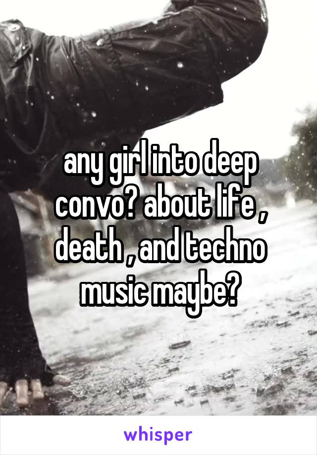 any girl into deep convo? about life , death , and techno music maybe?