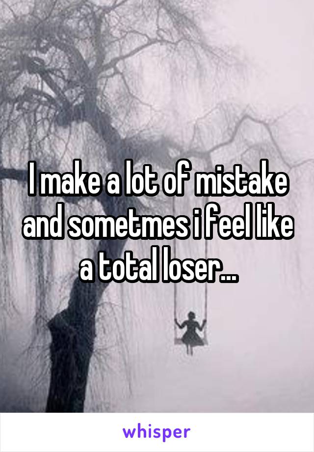 I make a lot of mistake and sometmes i feel like a total loser...