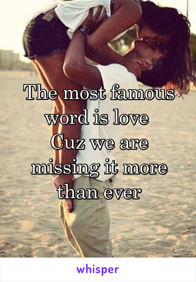 The most famous word is love 
Cuz we are missing it more than ever