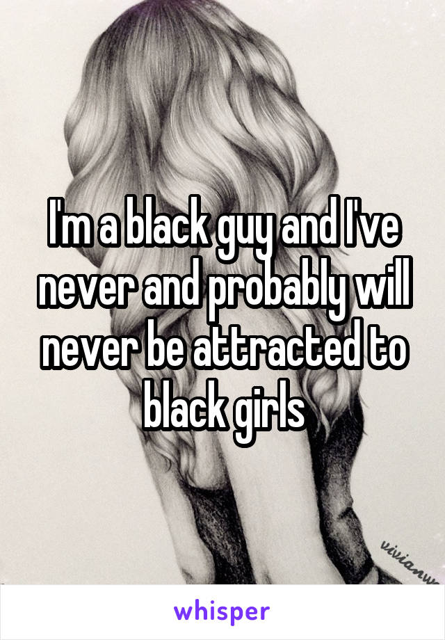I'm a black guy and I've never and probably will never be attracted to black girls