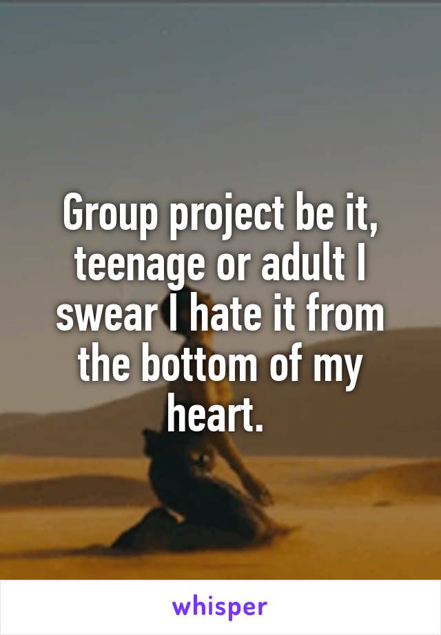 Group project be it, teenage or adult I swear I hate it from the bottom of my heart. 