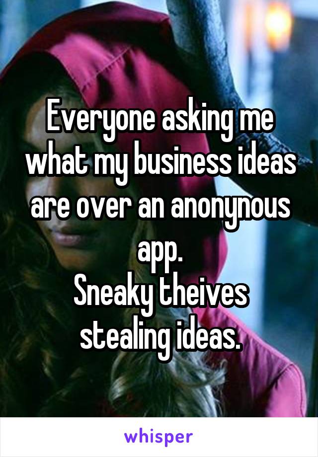 Everyone asking me what my business ideas are over an anonynous app.
Sneaky theives stealing ideas.