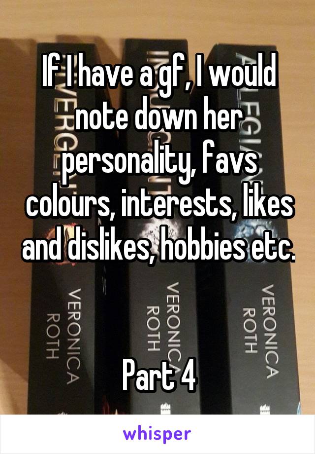 If I have a gf, I would note down her personality, favs colours, interests, likes and dislikes, hobbies etc. 

Part 4