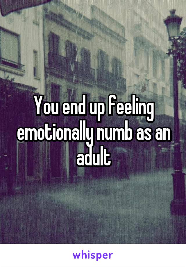 You end up feeling emotionally numb as an adult