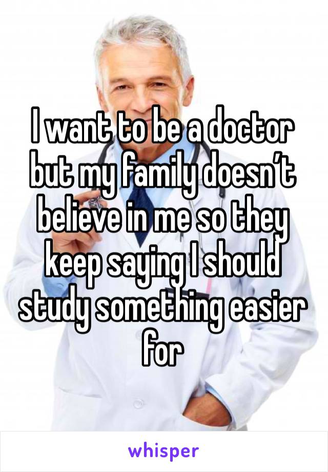 I want to be a doctor but my family doesn’t believe in me so they keep saying I should study something easier for 