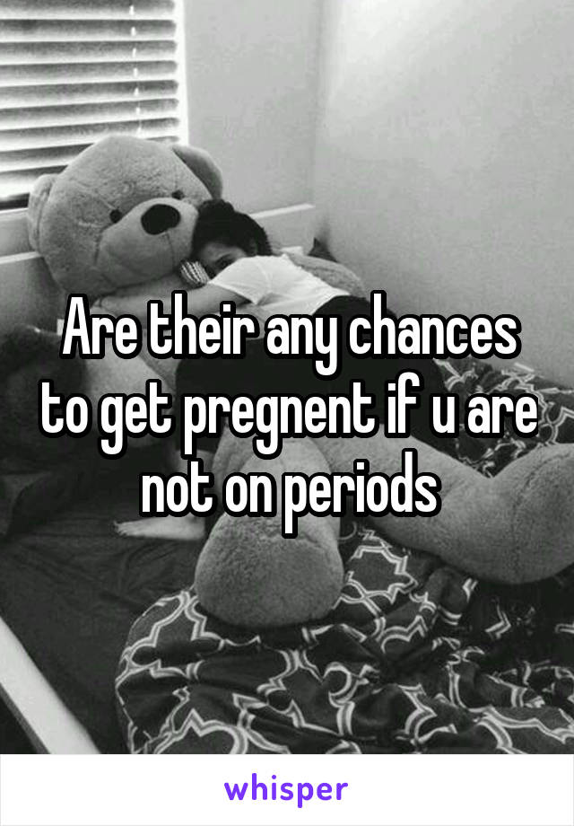 Are their any chances to get pregnent if u are not on periods