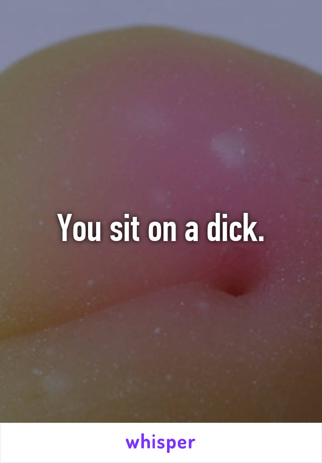 You sit on a dick.