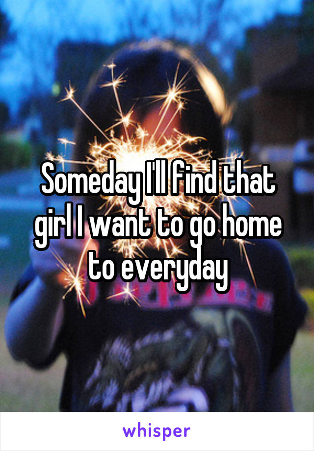 Someday I'll find that girl I want to go home to everyday