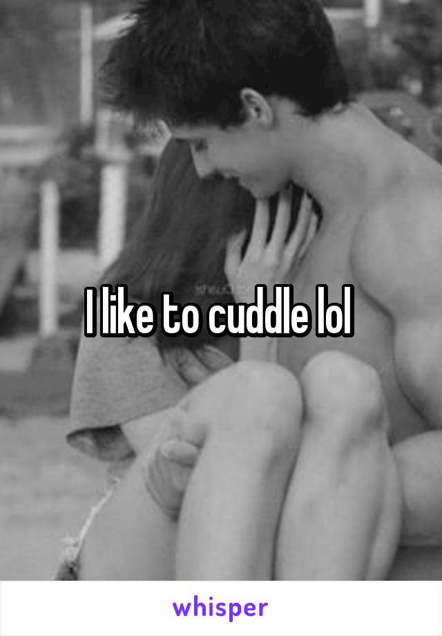 I like to cuddle lol 