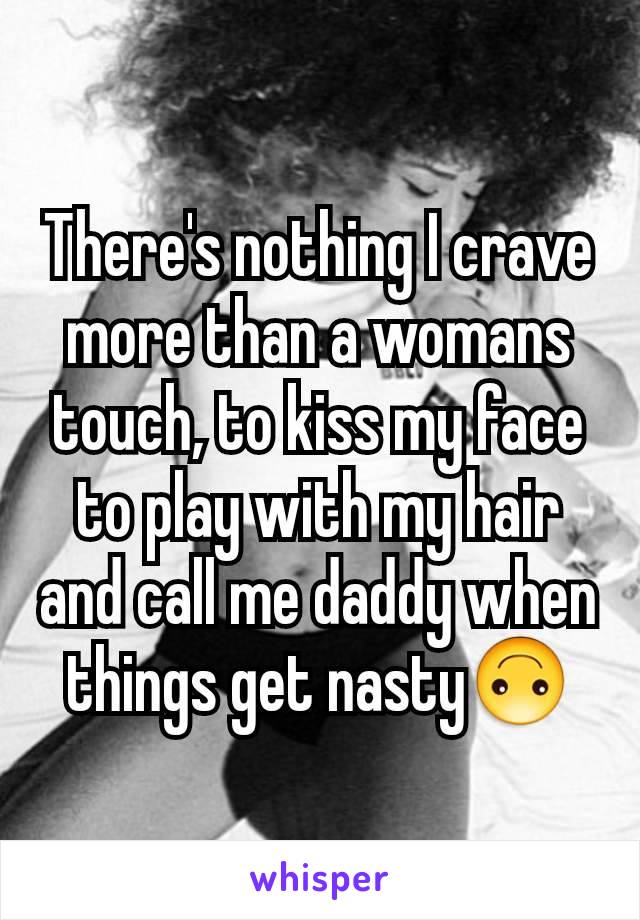 There's nothing I crave more than a womans touch, to kiss my face to play with my hair and call me daddy when things get nasty🙃