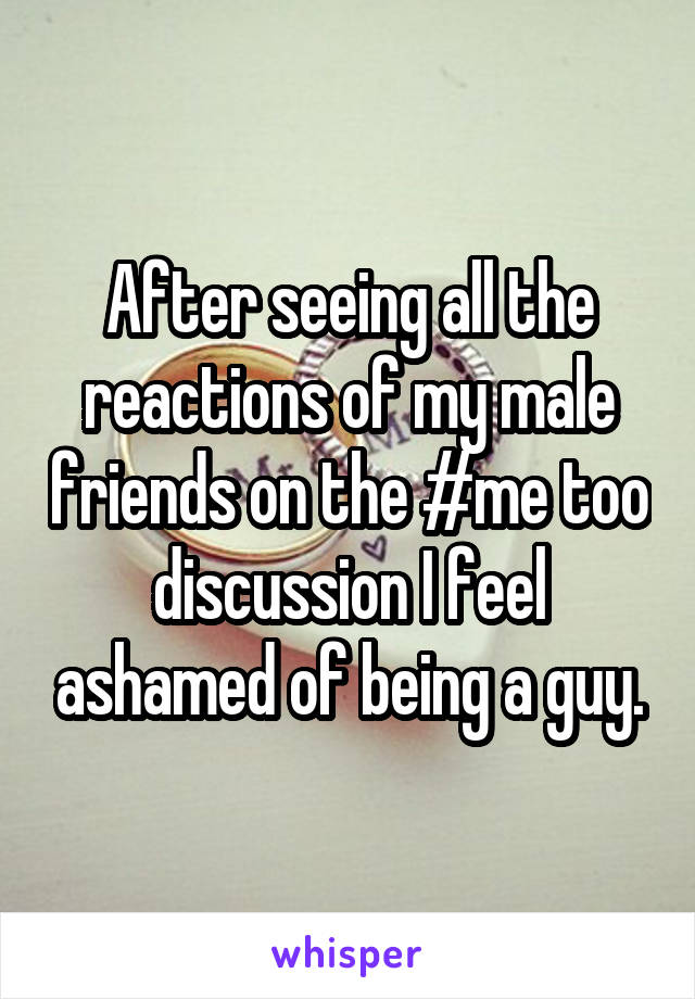 After seeing all the reactions of my male friends on the #me too discussion I feel ashamed of being a guy.