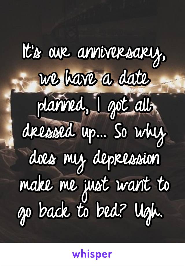 It's our anniversary, we have a date planned, I got all dressed up... So why does my depression make me just want to go back to bed? Ugh. 