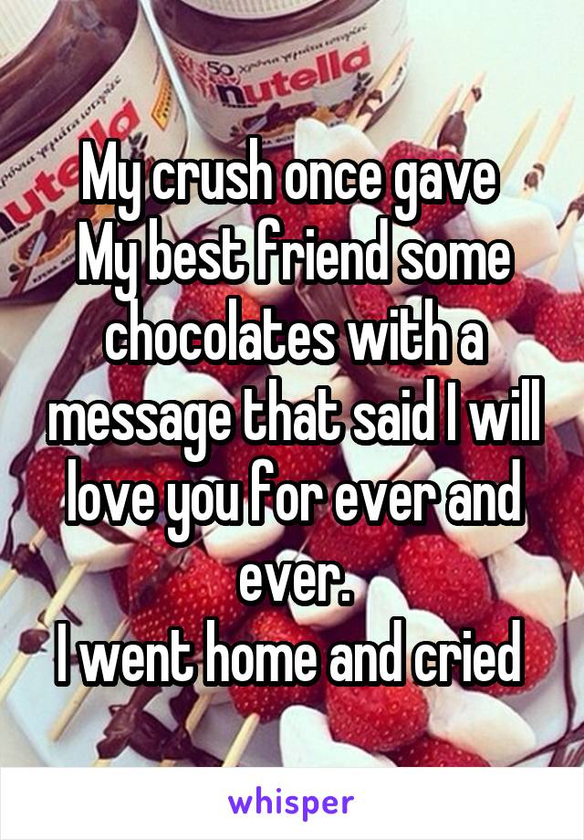 My crush once gave 
My best friend some chocolates with a message that said I will love you for ever and ever.
I went home and cried 