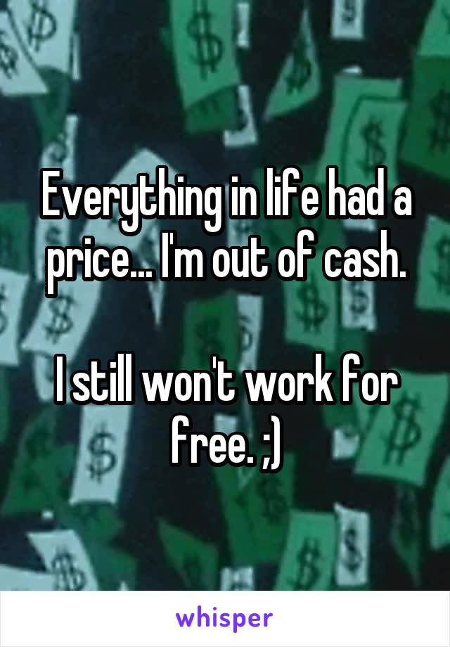 Everything in life had a price... I'm out of cash.

I still won't work for free. ;)