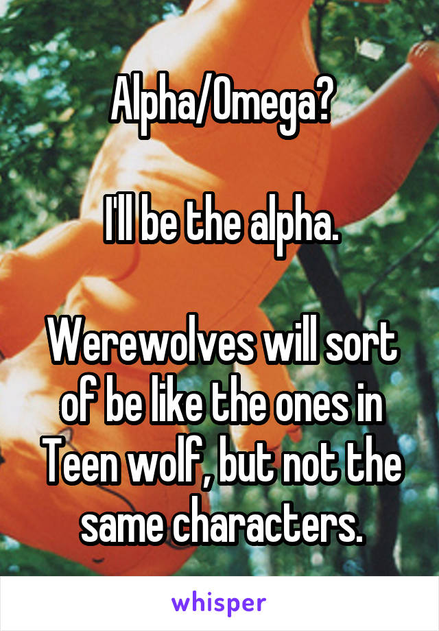Alpha/Omega?

I'll be the alpha.

Werewolves will sort of be like the ones in Teen wolf, but not the same characters.