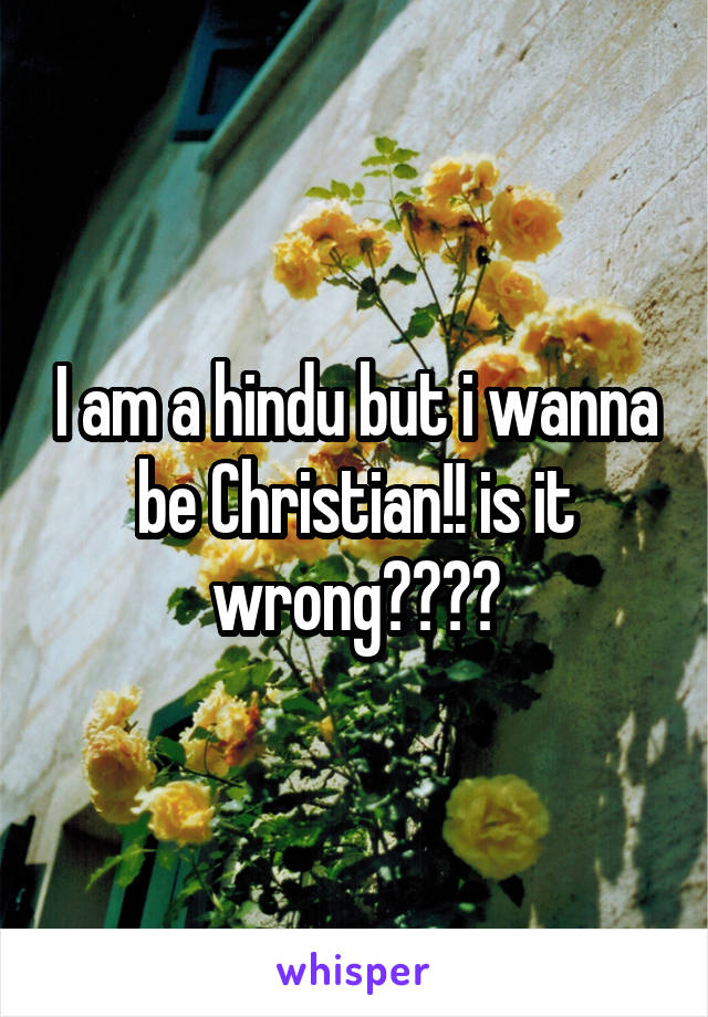 I am a hindu but i wanna be Christian!! is it wrong????