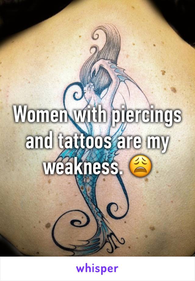 Women with piercings and tattoos are my weakness. 😩