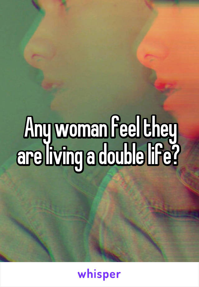 Any woman feel they are living a double life? 