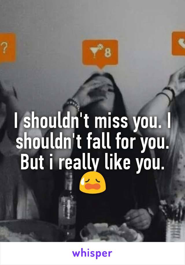 I shouldn't miss you. I shouldn't fall for you. But i really like you.
😥