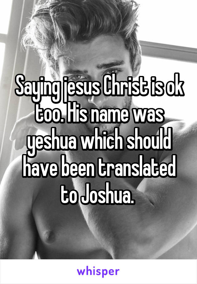 Saying jesus Christ is ok too. His name was yeshua which should have been translated to Joshua. 