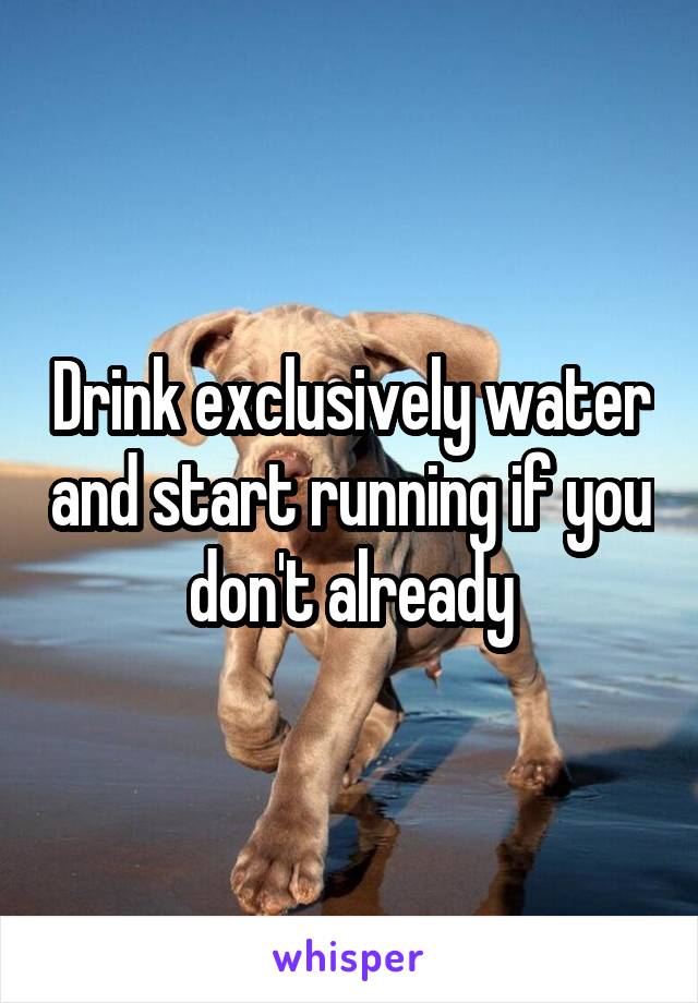 Drink exclusively water and start running if you don't already