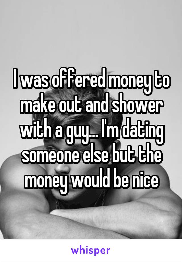I was offered money to make out and shower with a guy... I'm dating someone else but the money would be nice