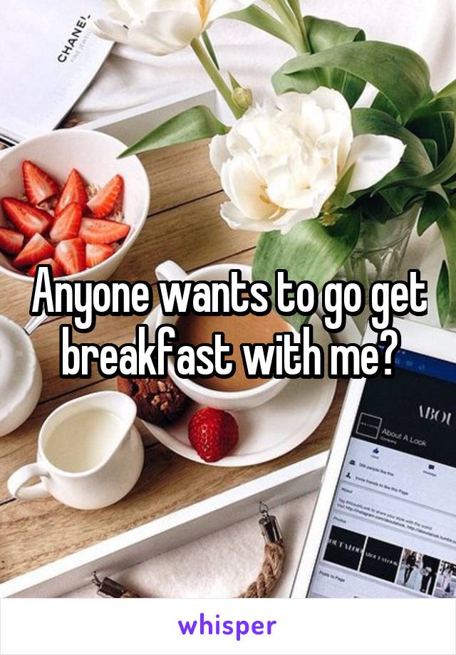 Anyone wants to go get breakfast with me?