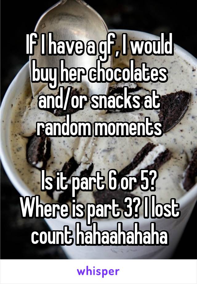 If I have a gf, I would buy her chocolates and/or snacks at random moments

Is it part 6 or 5? Where is part 3? I lost count hahaahahaha
