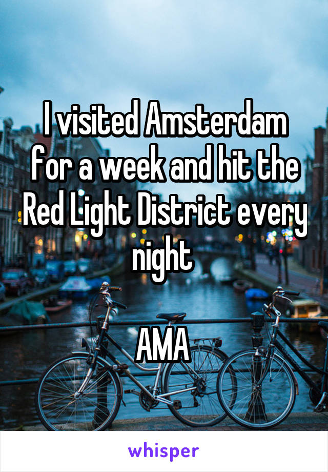 I visited Amsterdam for a week and hit the Red Light District every night 

AMA 