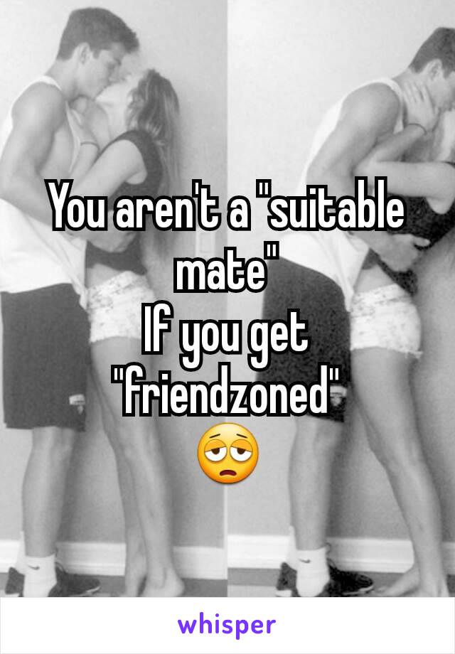 You aren't a "suitable mate"
If you get "friendzoned"
😩