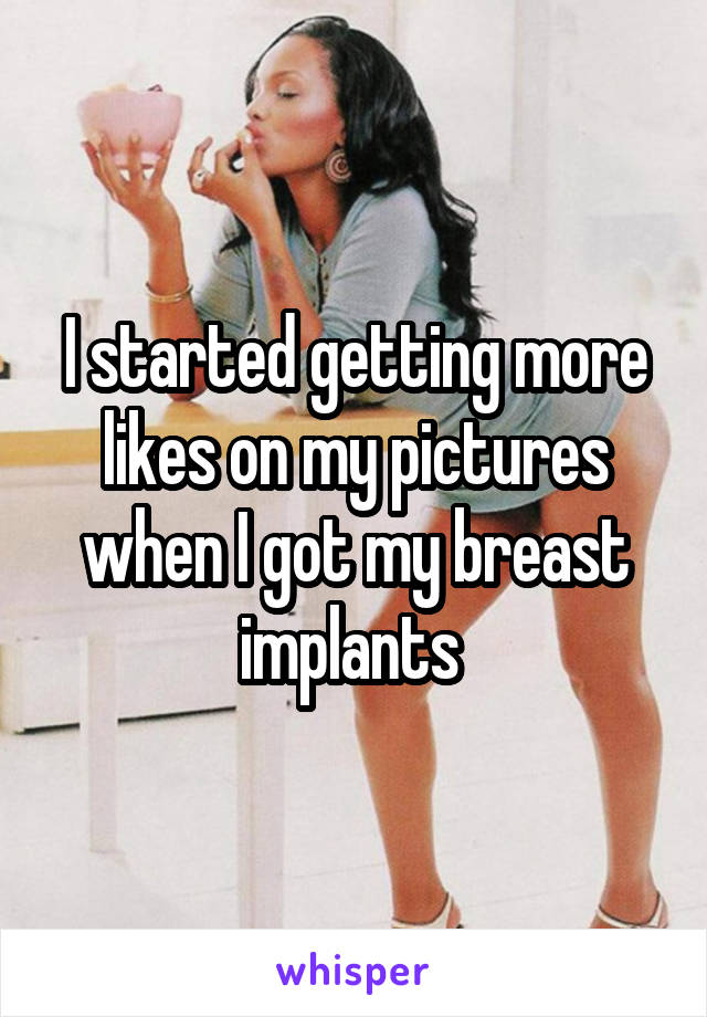 I started getting more likes on my pictures when I got my breast implants 