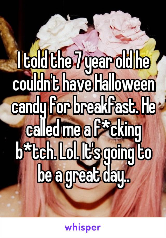 I told the 7 year old he couldn't have Halloween candy for breakfast. He called me a f*cking b*tch. Lol. It's going to be a great day..