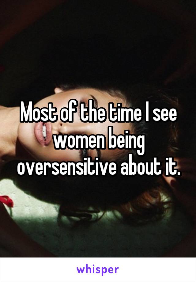 Most of the time I see women being oversensitive about it.