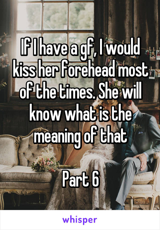 If I have a gf, I would kiss her forehead most of the times. She will know what is the meaning of that

Part 6