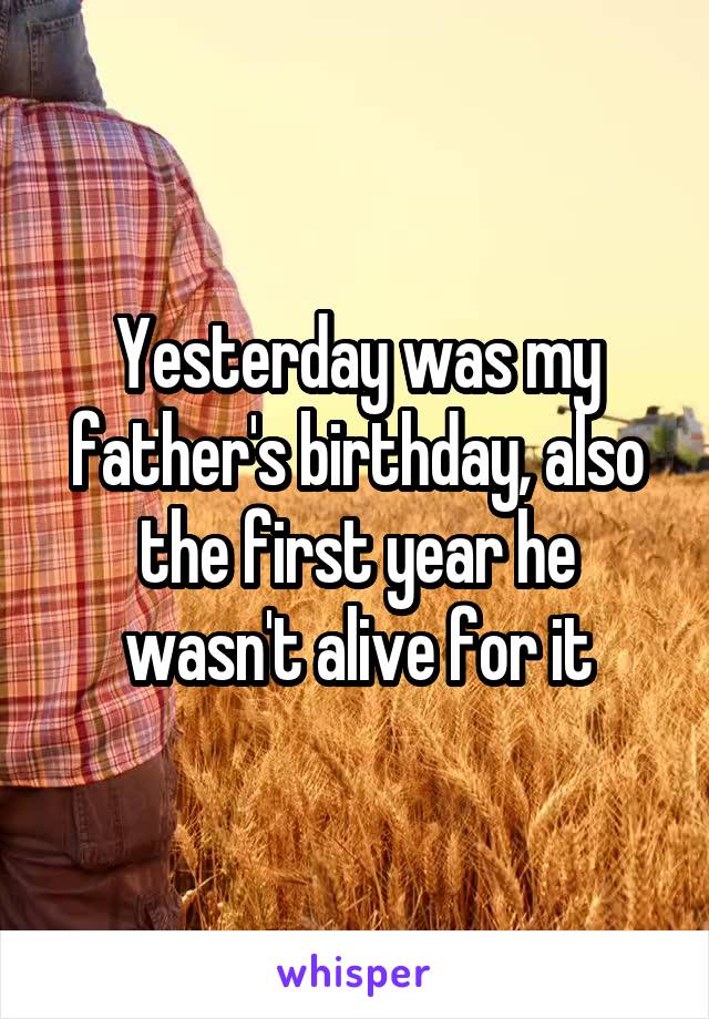 Yesterday was my father's birthday, also the first year he wasn't alive for it