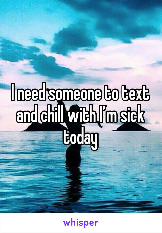 I need someone to text and chill with I’m sick today 
