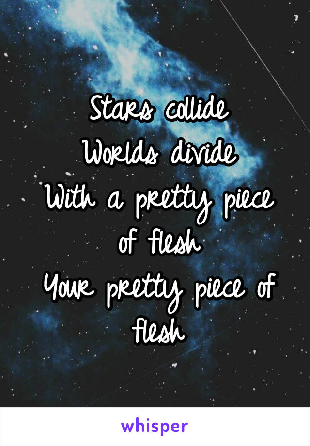 Stars collide
Worlds divide
With a pretty piece of flesh
Your pretty piece of flesh