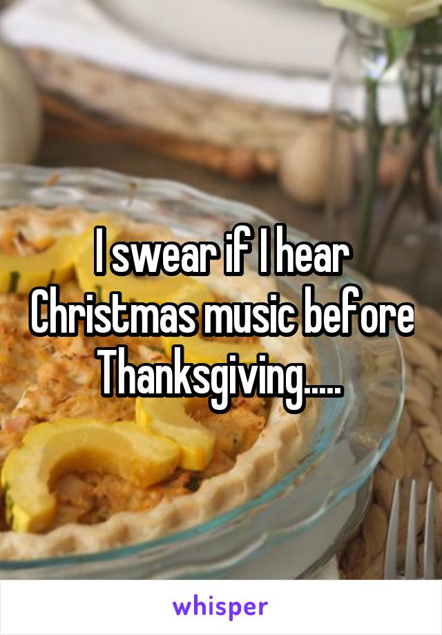 I swear if I hear Christmas music before Thanksgiving..... 
