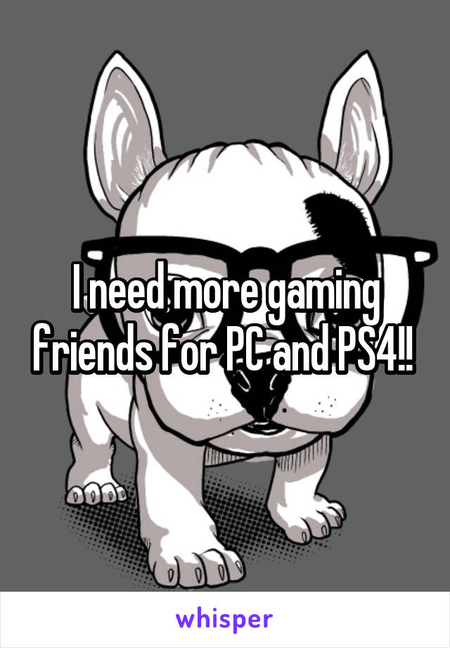 I need more gaming friends for PC and PS4!! 