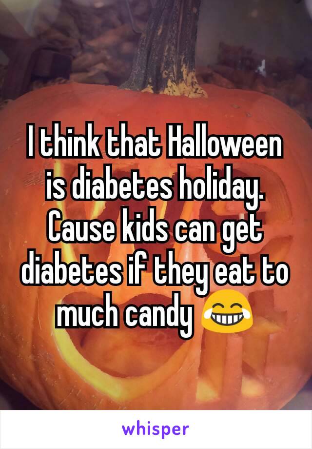 I think that Halloween is diabetes holiday. Cause kids can get diabetes if they eat to much candy 😂