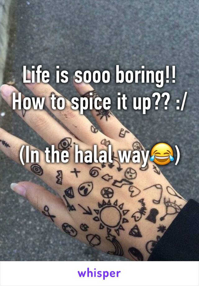 Life is sooo boring!! How to spice it up?? :/

(In the halal way😂)