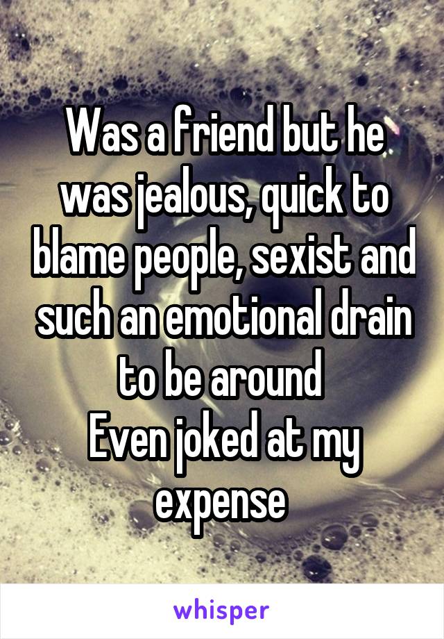 Was a friend but he was jealous, quick to blame people, sexist and such an emotional drain to be around 
Even joked at my expense 